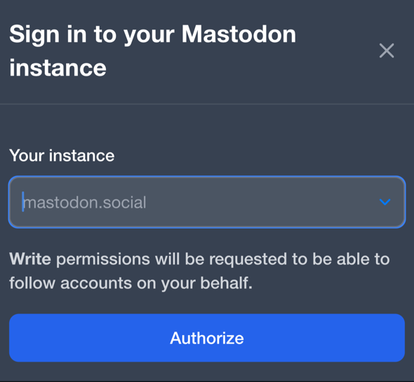 A dialog box, with the title Sign in to your Mastodon instance.  Below that the words 'Your instance" and a text field, followed by "Write permissions will be requested to be able to follow accounts on your behalf".  Below that, an Authorize button